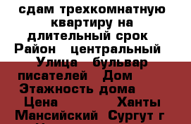 сдам трехкомнатную квартиру на длительный срок › Район ­ центральный › Улица ­ бульвар писателей › Дом ­ 15 › Этажность дома ­ 5 › Цена ­ 25 000 - Ханты-Мансийский, Сургут г. Недвижимость » Квартиры аренда   